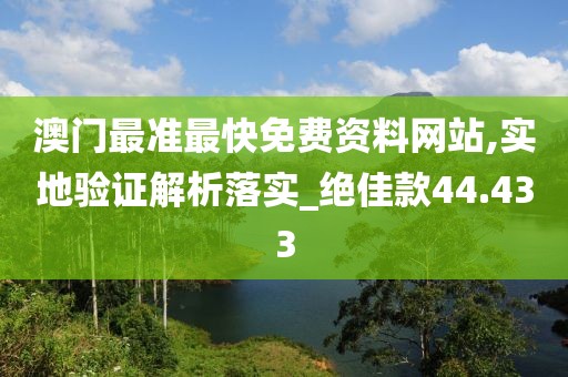 澳門最準最快免費資料網(wǎng)站,實地驗證解析落實_絕佳款44.433