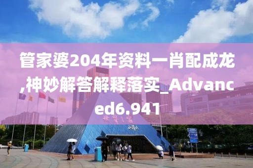 管家婆204年資料一肖配成龍,神妙解答解釋落實(shí)_Advanced6.941