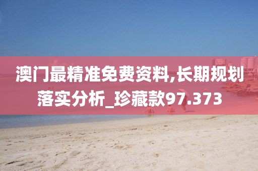 澳門最精準(zhǔn)免費(fèi)資料,長(zhǎng)期規(guī)劃落實(shí)分析_珍藏款97.373