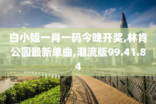 白小姐一肖一碼今晚開獎,林肯公園最新單曲,潮流版99.41.84