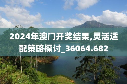 2024年澳門開獎結(jié)果,靈活適配策略探討_36064.682