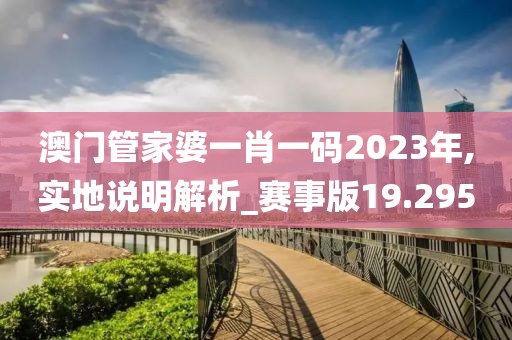 澳門管家婆一肖一碼2023年,實(shí)地說(shuō)明解析_賽事版19.295