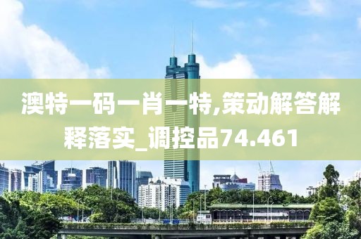 澳特一碼一肖一特,策動(dòng)解答解釋落實(shí)_調(diào)控品74.461