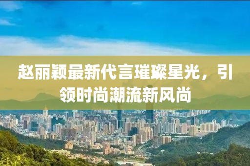 趙麗穎最新代言璀璨星光，引領(lǐng)時(shí)尚潮流新風(fēng)尚