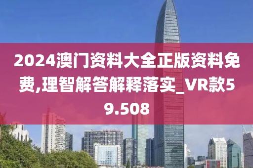 2024澳門資料大全正版資料免費(fèi),理智解答解釋落實(shí)_VR款59.508