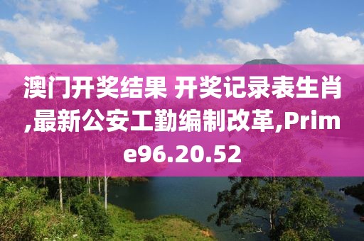 澳門開獎結(jié)果 開獎記錄表生肖,最新公安工勤編制改革,Prime96.20.52