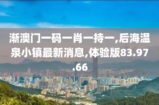 漸澳門(mén)一碼一肖一持一,后海溫泉小鎮(zhèn)最新消息,體驗(yàn)版83.97.66