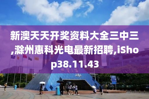 新澳天天開獎(jiǎng)資料大全三中三,滁州惠科光電最新招聘,iShop38.11.43