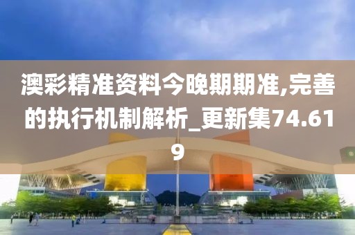 澳彩精準(zhǔn)資料今晚期期準(zhǔn),完善的執(zhí)行機(jī)制解析_更新集74.619