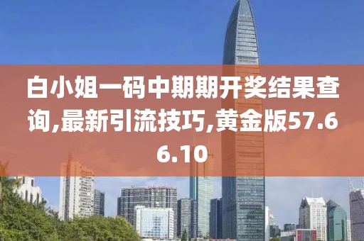 白小姐一碼中期期開獎(jiǎng)結(jié)果查詢,最新引流技巧,黃金版57.66.10