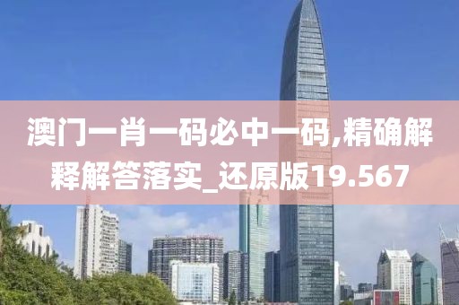 澳門一肖一碼必中一碼,精確解釋解答落實(shí)_還原版19.567