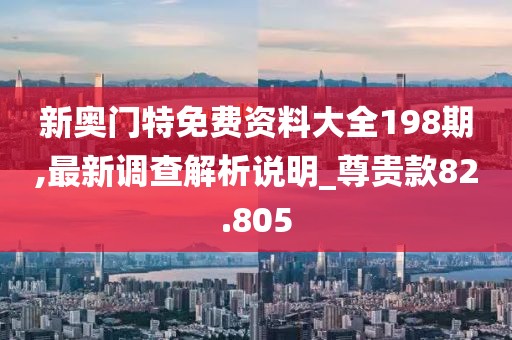 新奧門特免費(fèi)資料大全198期,最新調(diào)查解析說明_尊貴款82.805