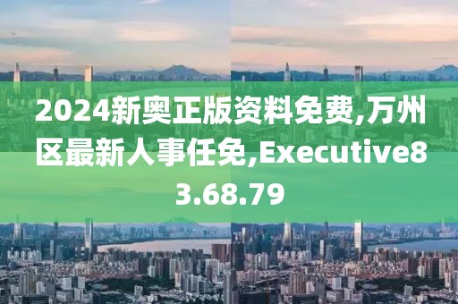 2024新奧正版資料免費,萬州區(qū)最新人事任免,Executive83.68.79