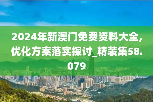2024年新澳門免費資料大全,優(yōu)化方案落實探討_精裝集58.079