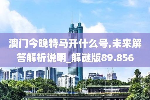 澳門(mén)今晚特馬開(kāi)什么號(hào),未來(lái)解答解析說(shuō)明_解謎版89.856