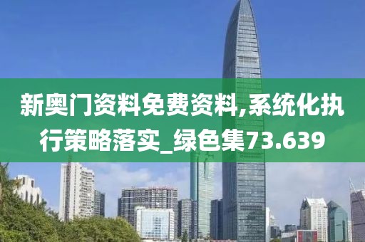 新奧門資料免費(fèi)資料,系統(tǒng)化執(zhí)行策略落實(shí)_綠色集73.639