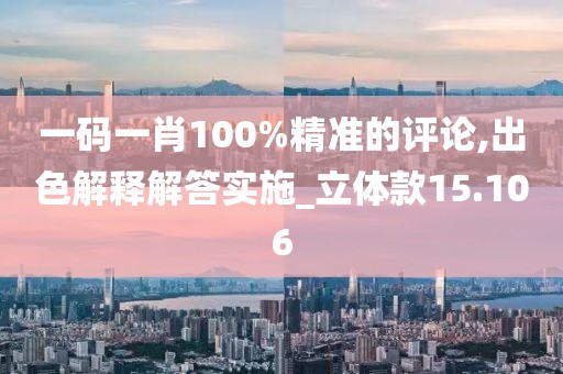 一碼一肖100%精準的評論,出色解釋解答實施_立體款15.106