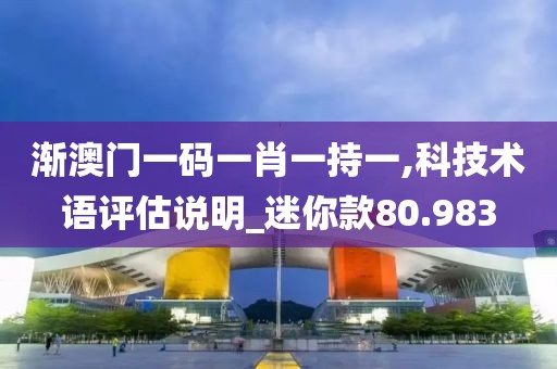 漸澳門(mén)一碼一肖一持一,科技術(shù)語(yǔ)評(píng)估說(shuō)明_迷你款80.983