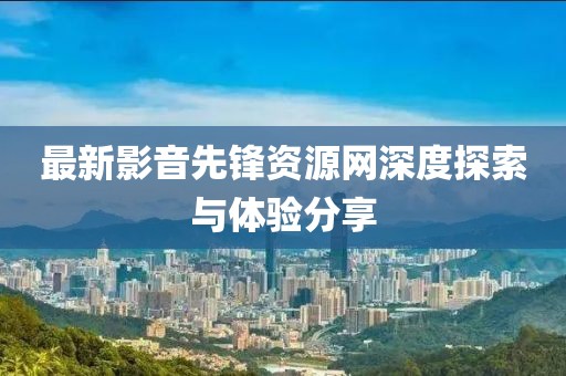 最新影音先鋒資源網(wǎng)深度探索與體驗(yàn)分享