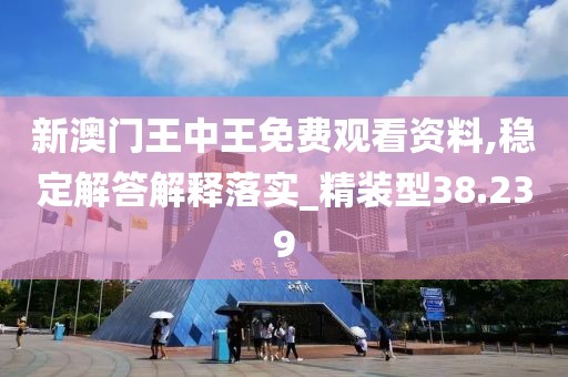 新澳門王中王免費觀看資料,穩(wěn)定解答解釋落實_精裝型38.239
