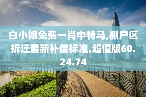 白小姐免費(fèi)一肖中特馬,棚戶區(qū)拆遷最新補(bǔ)償標(biāo)準(zhǔn),超值版60.24.74