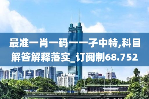 最準(zhǔn)一肖一碼一一孑中特,科目解答解釋落實(shí)_訂閱制68.752