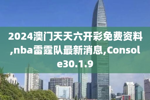 2024澳門天天六開彩免費(fèi)資料,nba雷霆隊最新消息,Console30.1.9