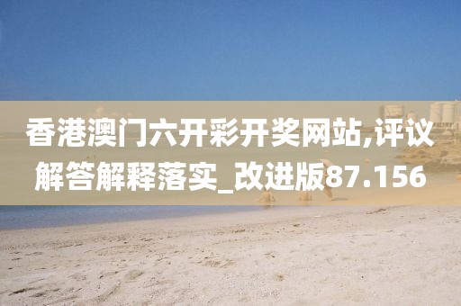 香港澳門六開彩開獎網(wǎng)站,評議解答解釋落實_改進版87.156