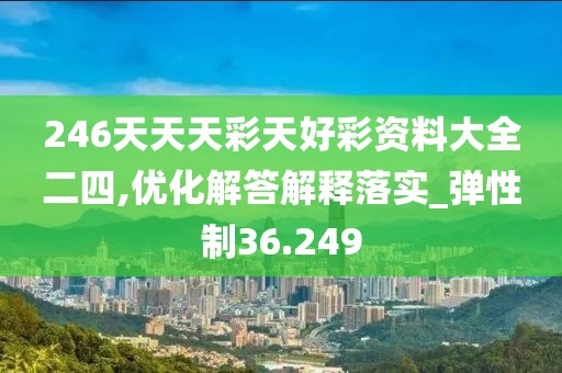 246天天天彩天好彩資料大全二四,優(yōu)化解答解釋落實(shí)_彈性制36.249