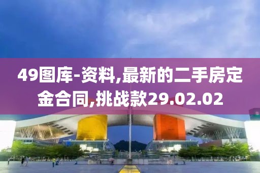 49圖庫(kù)-資料,最新的二手房定金合同,挑戰(zhàn)款29.02.02