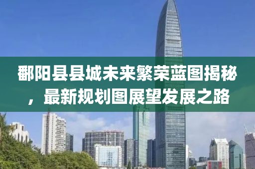鄱陽縣縣城未來繁榮藍圖揭秘，最新規(guī)劃圖展望發(fā)展之路