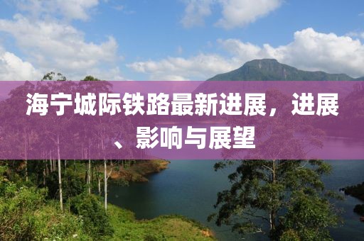 海寧城際鐵路最新進(jìn)展，進(jìn)展、影響與展望