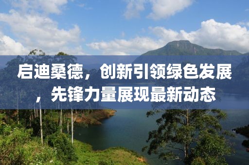 啟迪桑德，創(chuàng)新引領(lǐng)綠色發(fā)展，先鋒力量展現(xiàn)最新動(dòng)態(tài)