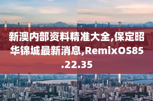 新澳內(nèi)部資料精準(zhǔn)大全,保定昭華錦城最新消息,RemixOS85.22.35