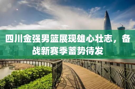 四川金強男籃展現(xiàn)雄心壯志，備戰(zhàn)新賽季蓄勢待發(fā)