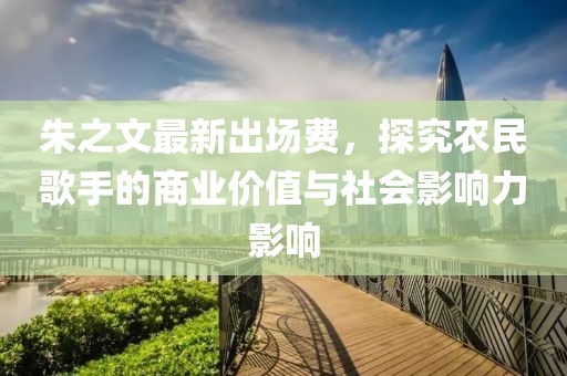 朱之文最新出場費(fèi)，探究農(nóng)民歌手的商業(yè)價(jià)值與社會(huì)影響力影響