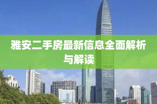 雅安二手房最新信息全面解析與解讀