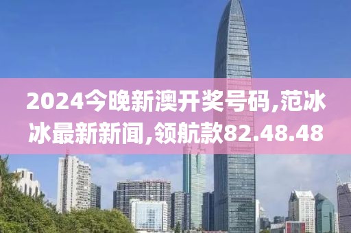 2024今晚新澳開(kāi)獎(jiǎng)號(hào)碼,范冰冰最新新聞,領(lǐng)航款82.48.48