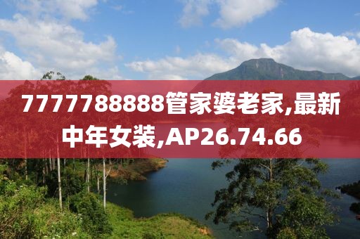 7777788888管家婆老家,最新中年女裝,AP26.74.66