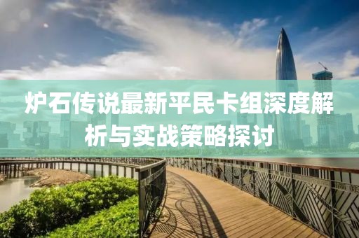 爐石傳說最新平民卡組深度解析與實戰(zhàn)策略探討