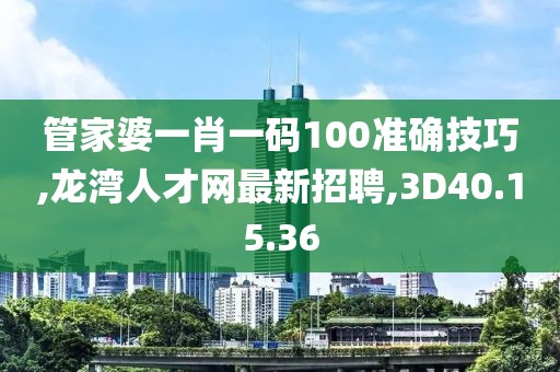 管家婆一肖一碼100準(zhǔn)確技巧,龍灣人才網(wǎng)最新招聘,3D40.15.36