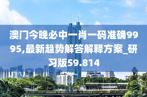 澳門今晚必中一肖一碼準(zhǔn)確9995,最新趨勢(shì)解答解釋方案_研習(xí)版59.814