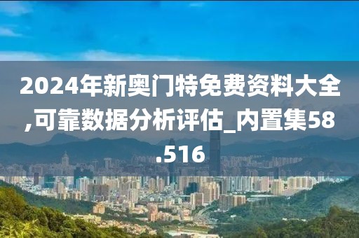 2024年新奧門特免費(fèi)資料大全,可靠數(shù)據(jù)分析評(píng)估_內(nèi)置集58.516