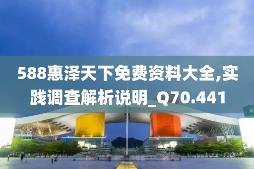 588惠澤天下免費(fèi)資料大全,實(shí)踐調(diào)查解析說明_Q70.441