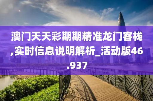 澳門天天彩期期精準龍門客棧,實時信息說明解析_活動版46.937