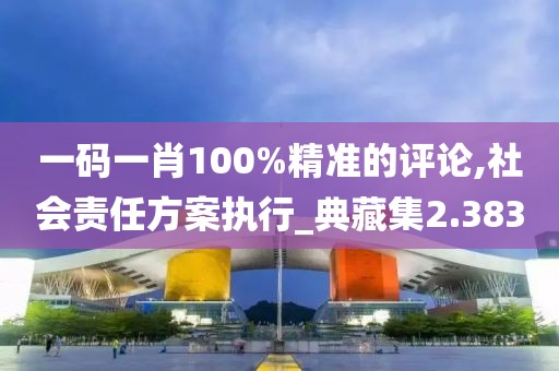 一碼一肖100%精準(zhǔn)的評(píng)論,社會(huì)責(zé)任方案執(zhí)行_典藏集2.383
