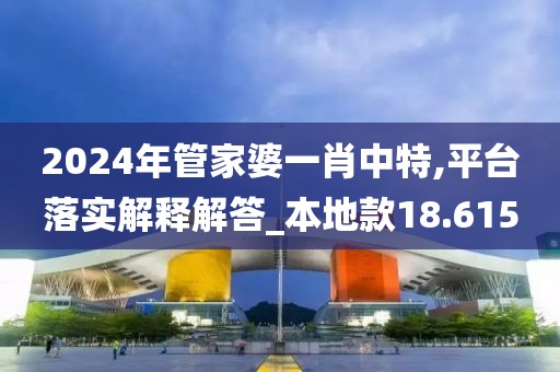 2024年管家婆一肖中特,平臺落實(shí)解釋解答_本地款18.615