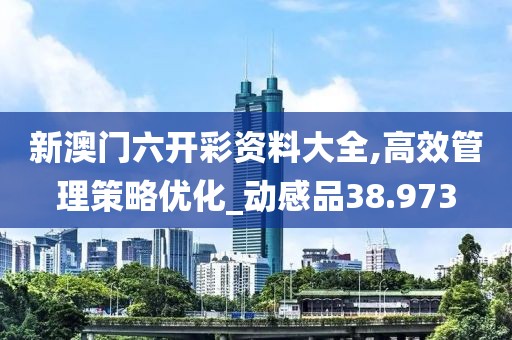 新澳門六開彩資料大全,高效管理策略優(yōu)化_動(dòng)感品38.973