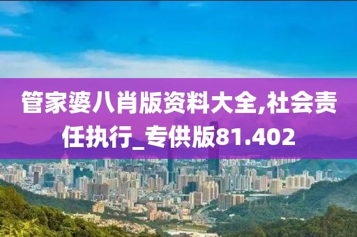 管家婆八肖版資料大全,社會(huì)責(zé)任執(zhí)行_專供版81.402