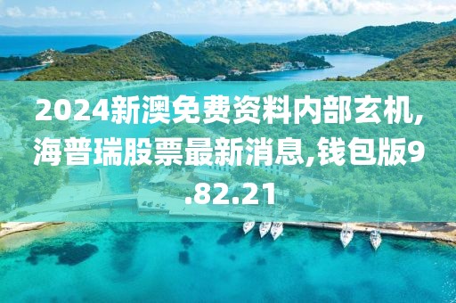 2024新澳免費(fèi)資料內(nèi)部玄機(jī),海普瑞股票最新消息,錢包版9.82.21